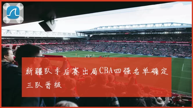 新疆队季后赛出局CBA四强名单确定三队晋级
