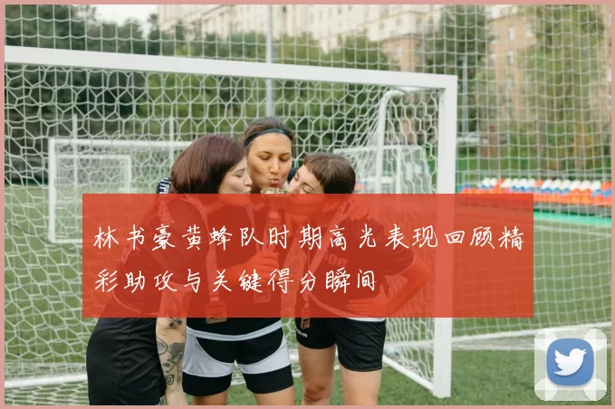 林书豪黄蜂队时期高光表现回顾精彩助攻与关键得分瞬间