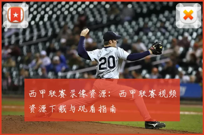 西甲联赛录像资源：西甲联赛视频资源下载与观看指南