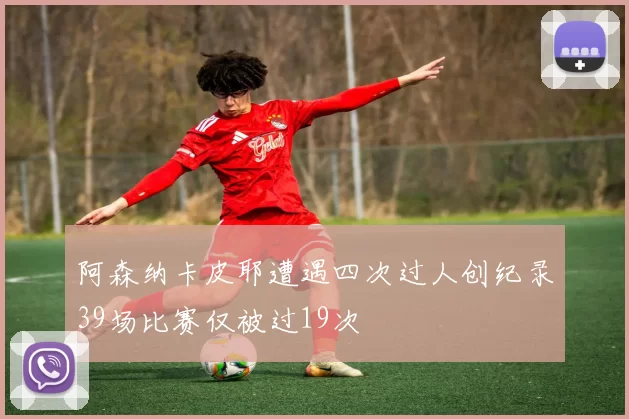 阿森纳卡皮耶遭遇四次过人创纪录39场比赛仅被过19次