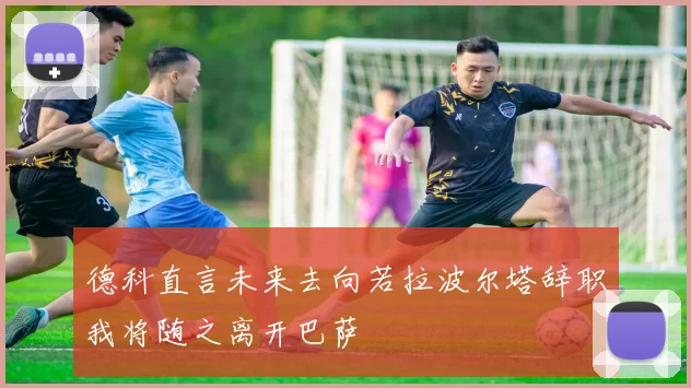 德科直言未来去向若拉波尔塔辞职我将随之离开巴萨