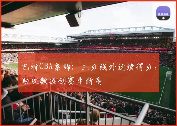 巴特CBA集锦:三分线外连续得分,助攻数据创赛季新高