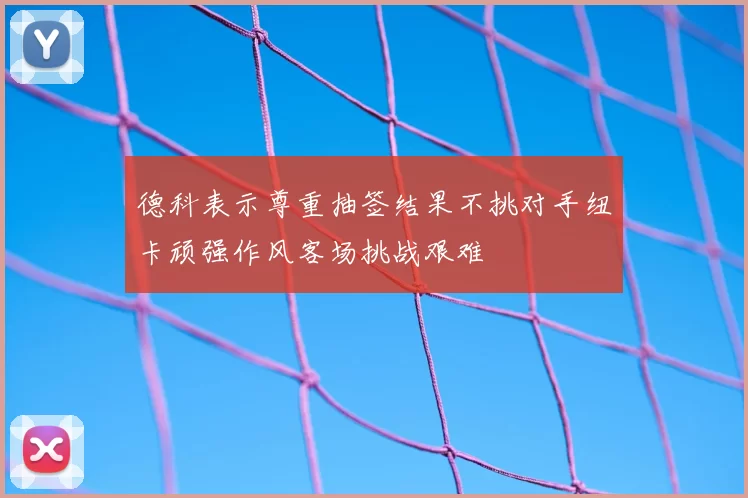德科表示尊重抽签结果不挑对手纽卡顽强作风客场挑战艰难
