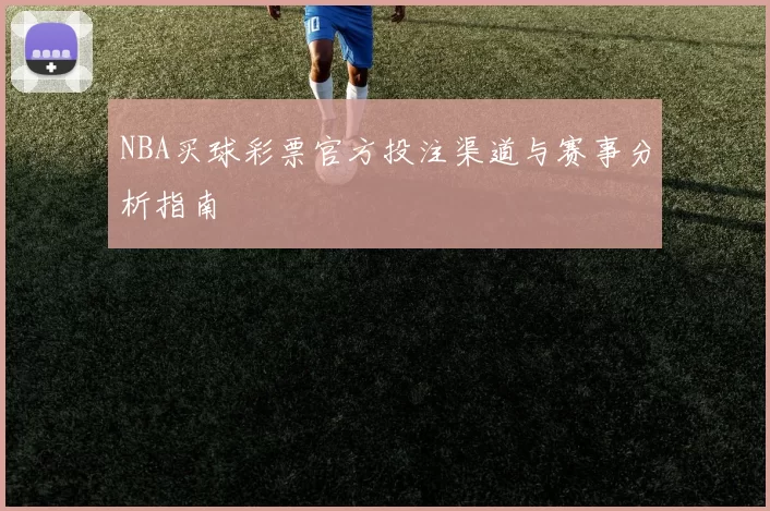 NBA买球彩票官方投注渠道与赛事分析指南