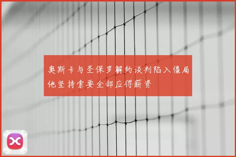 奥斯卡与圣保罗解约谈判陷入僵局他坚持索要全部应得薪资
