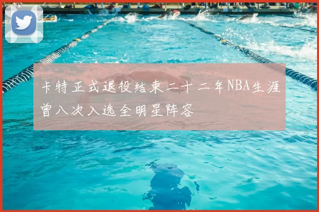 卡特正式退役结束二十二年NBA生涯曾八次入选全明星阵容