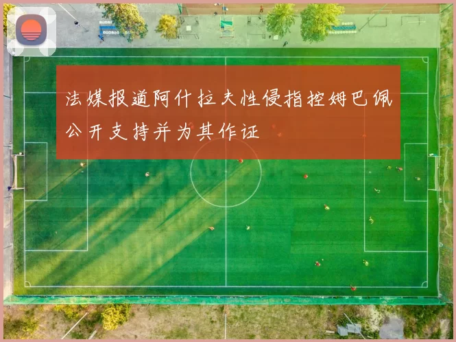 法媒报道阿什拉夫性侵指控姆巴佩公开支持并为其作证
