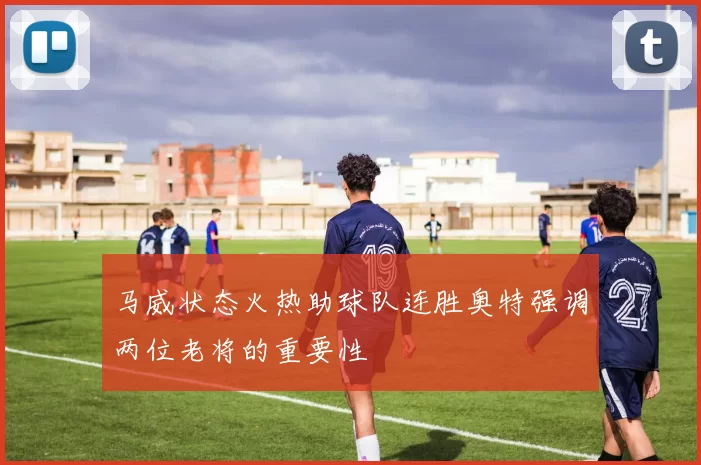 马威状态火热助球队连胜奥特强调两位老将的重要性