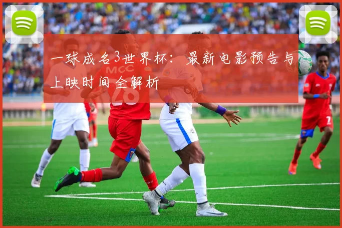 一球成名3世界杯：最新电影预告与上映时间全解析