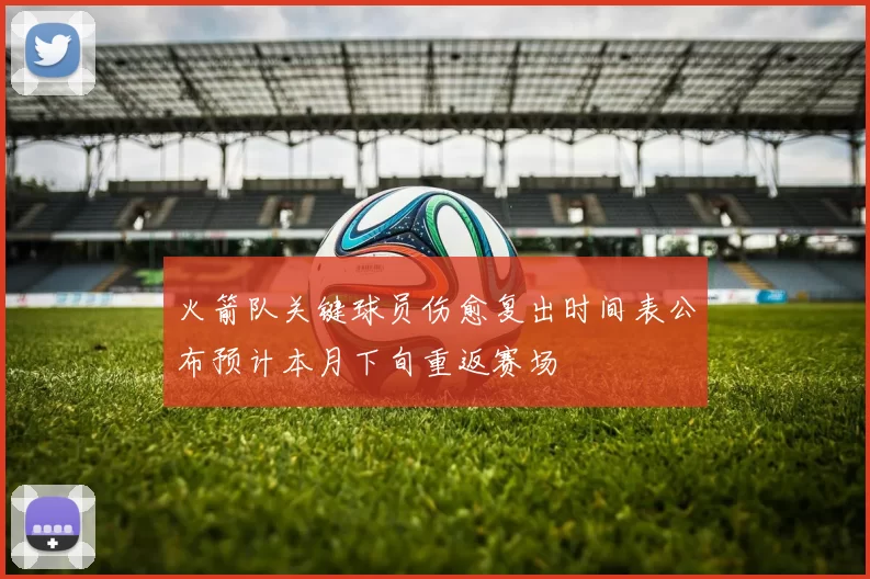 火箭队关键球员伤愈复出时间表公布预计本月下旬重返赛场