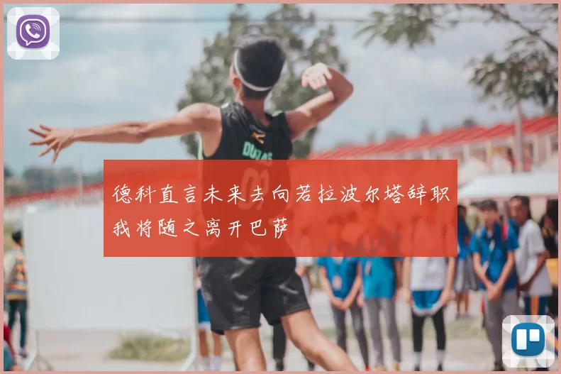 德科直言未来去向若拉波尔塔辞职我将随之离开巴萨