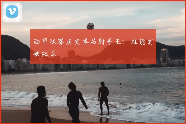 西甲联赛历史单届射手王：谁能打破纪录