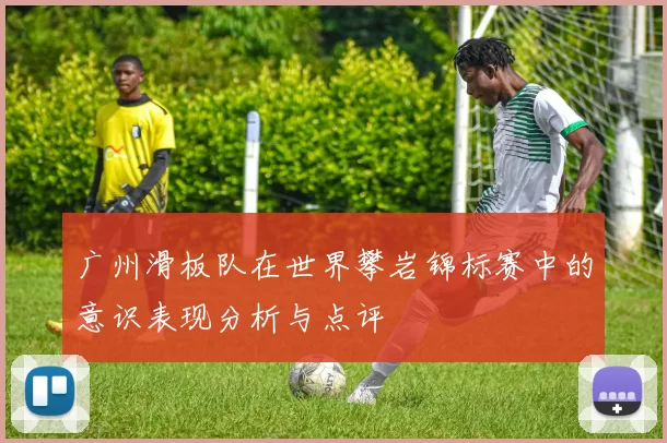 广州滑板队在世界攀岩锦标赛中的意识表现分析与点评