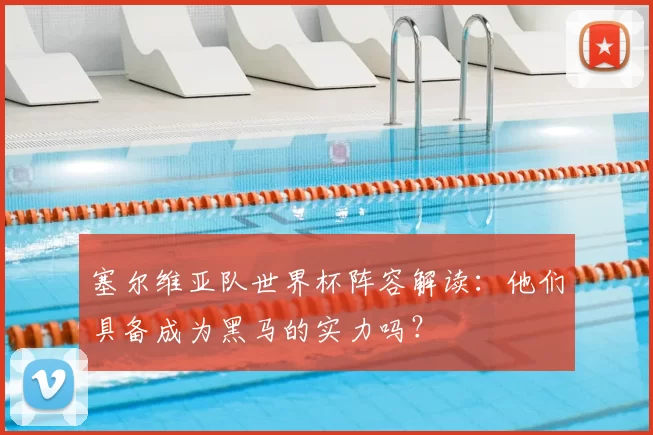 塞尔维亚队世界杯阵容解读:他们具备成为黑马的实力吗?