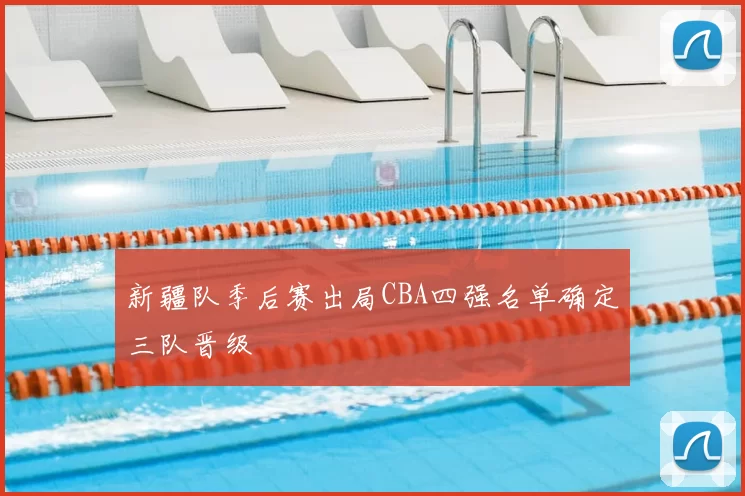 新疆队季后赛出局CBA四强名单确定三队晋级