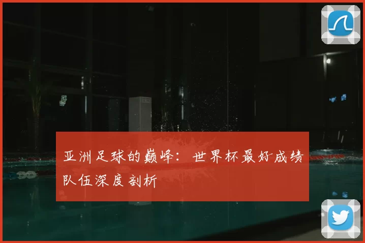 亚洲足球的巅峰：世界杯最好成绩队伍深度剖析
