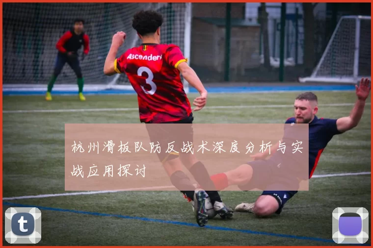 杭州滑板队防反战术深度分析与实战应用探讨