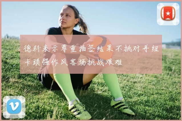 德科表示尊重抽签结果不挑对手纽卡顽强作风客场挑战艰难