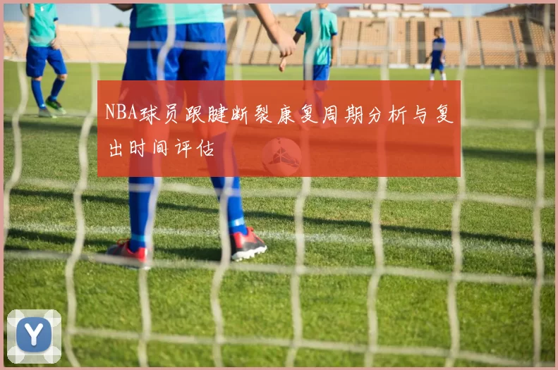 NBA球员跟腱断裂康复周期分析与复出时间评估