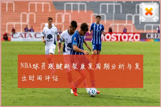 NBA球员跟腱断裂康复周期分析与复出时间评估