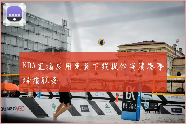NBA直播应用免费下载提供高清赛事转播服务