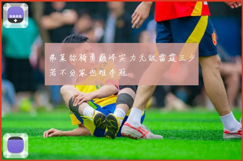 弗莱称骑勇巅峰实力无敌雷霆三少若不分家也难夺冠