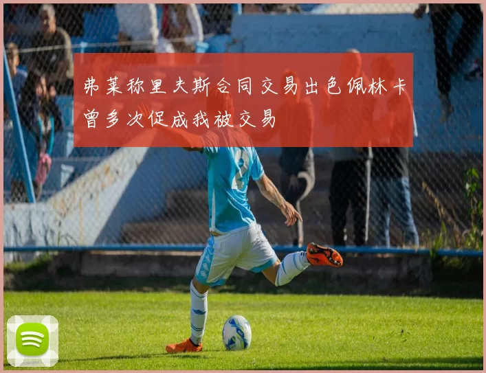 弗莱称里夫斯合同交易出色佩林卡曾多次促成我被交易
