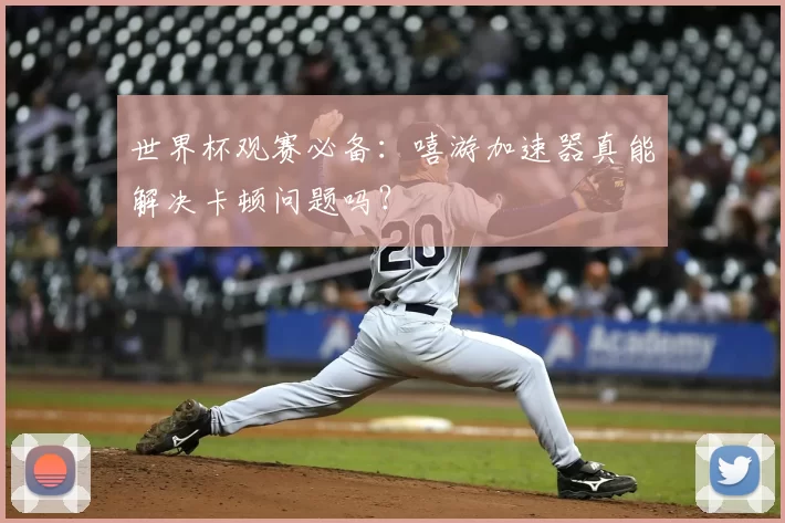 世界杯观赛必备：嘻游加速器真能解决卡顿问题吗？