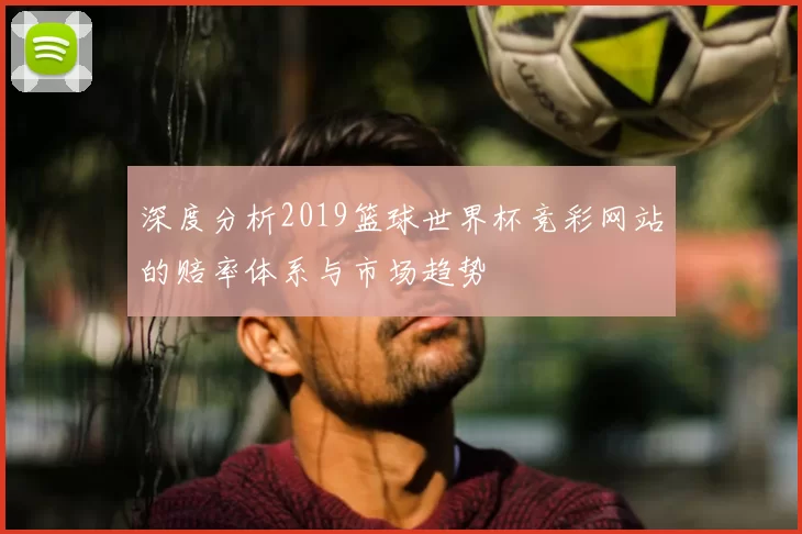 深度分析2019篮球世界杯竞彩网站的赔率体系与市场趋势