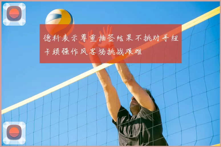 德科表示尊重抽签结果不挑对手纽卡顽强作风客场挑战艰难