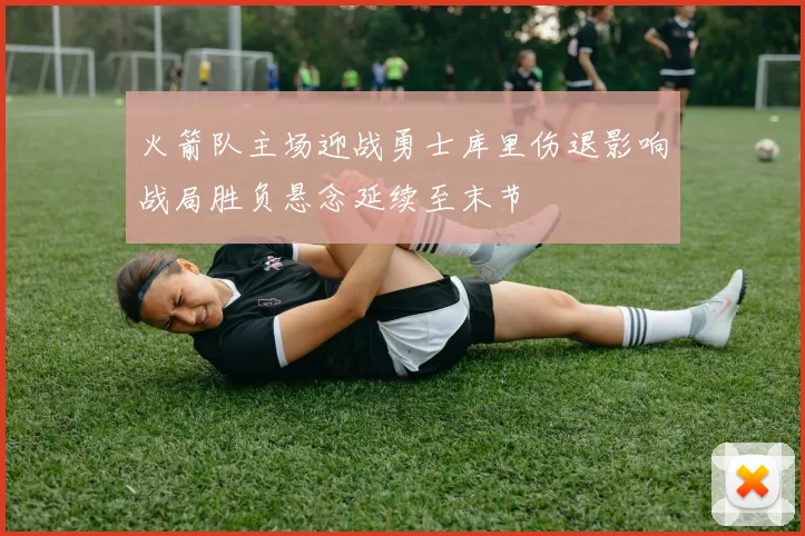 火箭队主场迎战勇士库里伤退影响战局胜负悬念延续至末节