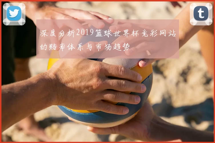 深度分析2019篮球世界杯竞彩网站的赔率体系与市场趋势