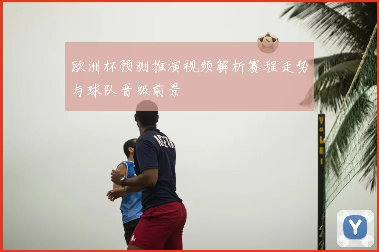 欧洲杯预测推演视频解析赛程走势与球队晋级前景