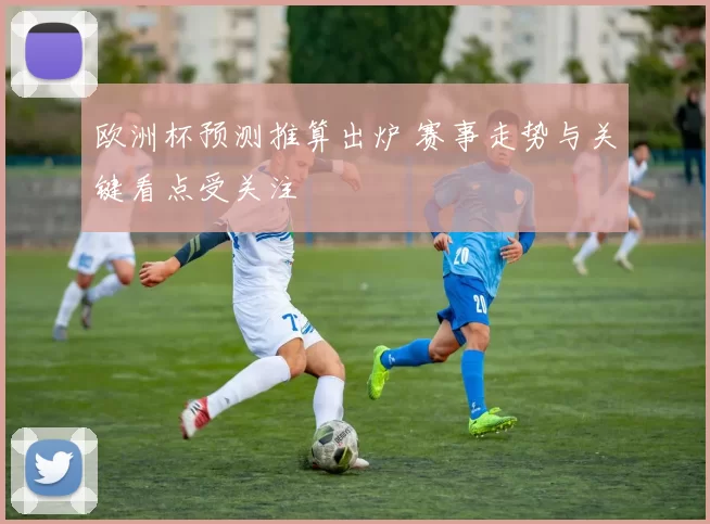 欧洲杯预测推算出炉 赛事走势与关键看点受关注