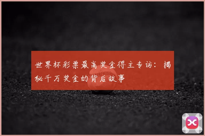 世界杯彩票最高奖金得主专访：揭秘千万奖金的背后故事