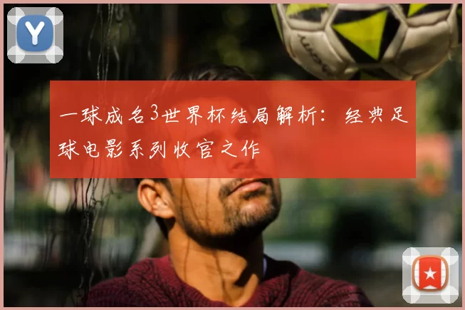一球成名3世界杯结局解析：经典足球电影系列收官之作