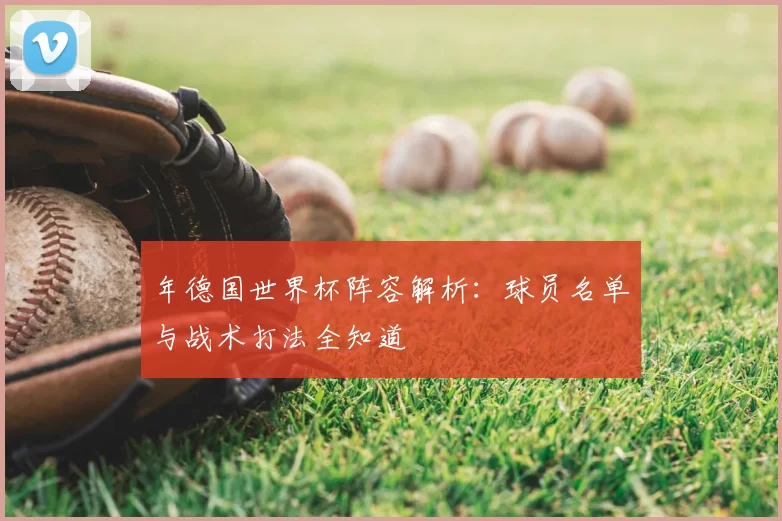 年德国世界杯阵容解析：球员名单与战术打法全知道