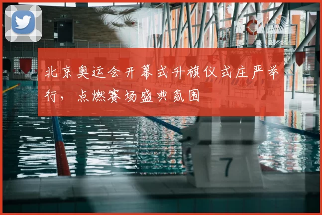 北京奥运会开幕式升旗仪式庄严举行，点燃赛场盛典氛围