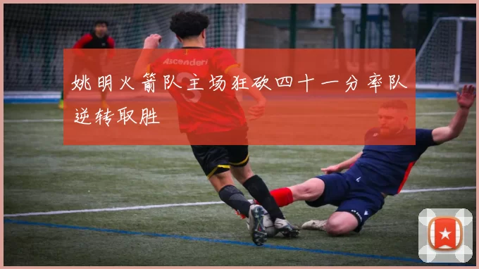 姚明火箭队主场狂砍四十一分率队逆转取胜