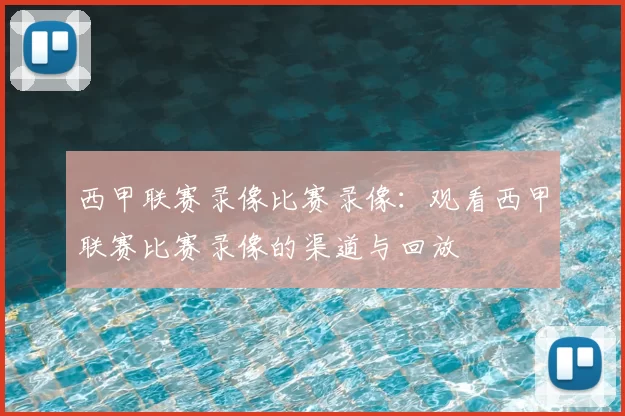 西甲联赛录像比赛录像：观看西甲联赛比赛录像的渠道与回放
