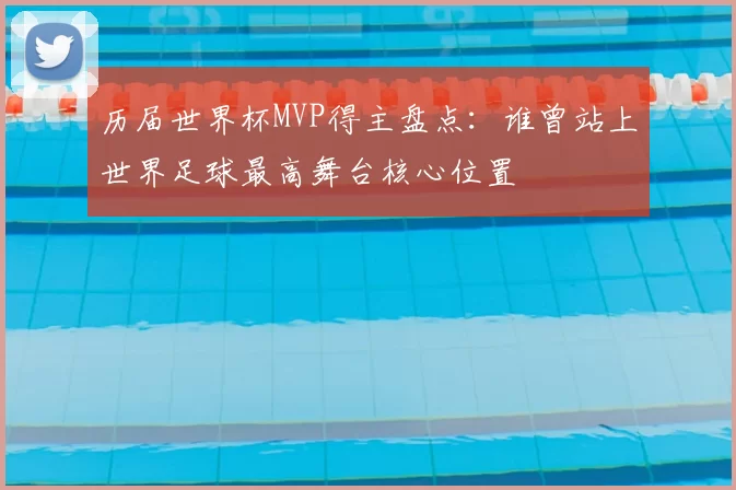 历届世界杯MVP得主盘点:谁曾站上世界足球最高舞台核心位置