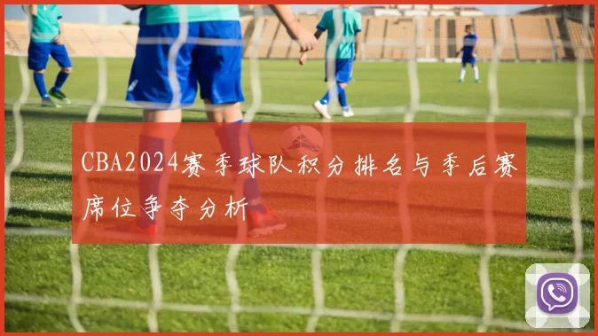 CBA2024赛季球队积分排名与季后赛席位争夺分析