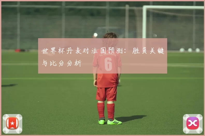 世界杯丹麦对法国预测：胜负关键与比分分析