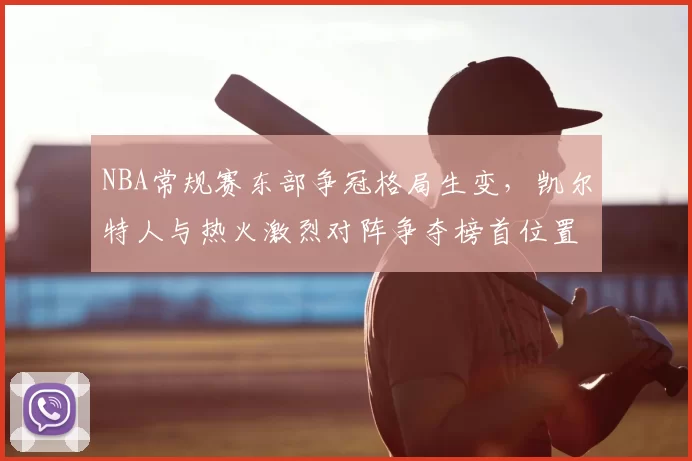 NBA常规赛东部争冠格局生变，凯尔特人与热火激烈对阵争夺榜首位置