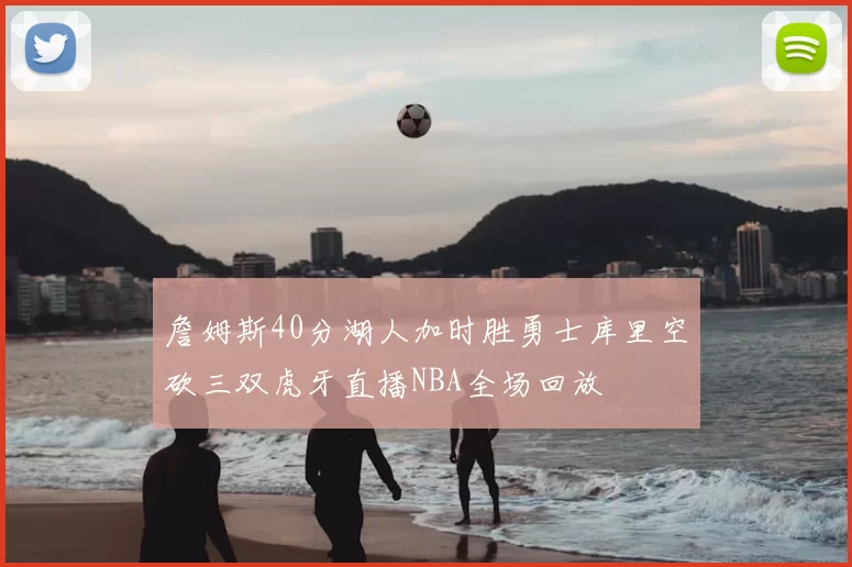 詹姆斯40分湖人加时胜勇士库里空砍三双虎牙直播NBA全场回放