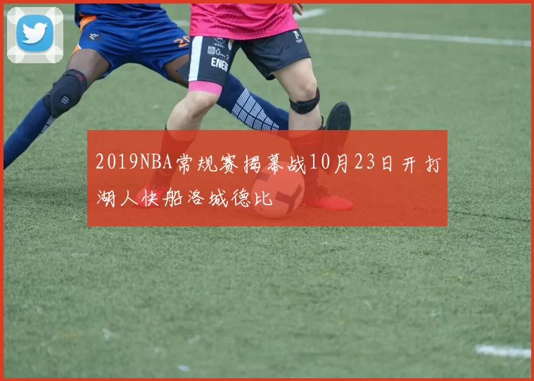 2019NBA常规赛揭幕战10月23日开打湖人快船洛城德比