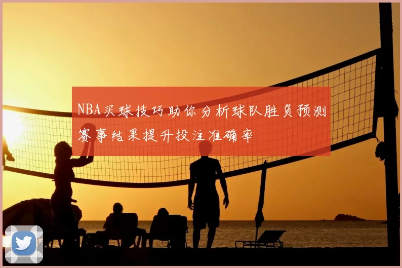NBA买球技巧助你分析球队胜负预测赛事结果提升投注准确率