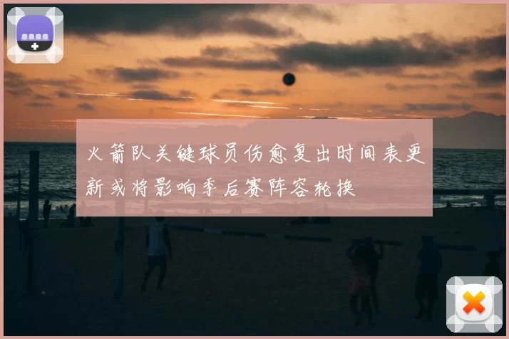 火箭队关键球员伤愈复出时间表更新或将影响季后赛阵容轮换