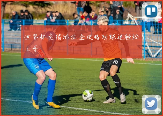 世界杯竞猜玩法全攻略助球迷轻松上手